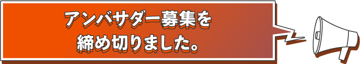 アンバサダー募集を締め切りました。たくさんのご応募ありがとうございました！