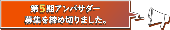 第5期アンバサダー募集を締め切りました。たくさんのご応募ありがとうございました！